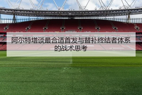 阿尔特塔谈最合适首发与替补终结者体系的战术思考